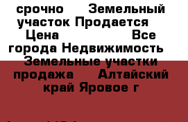 срочно!    Земельный участок!Продается! › Цена ­ 1 000 000 - Все города Недвижимость » Земельные участки продажа   . Алтайский край,Яровое г.